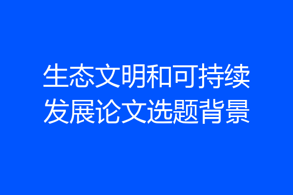 生态文明和可持续发展论文选题背景