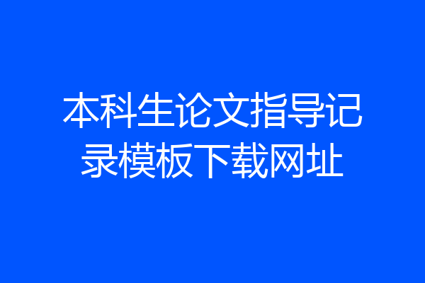 本科生论文指导记录模板下载网址