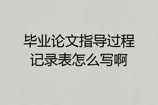 毕业论文指导过程记录表怎么写啊