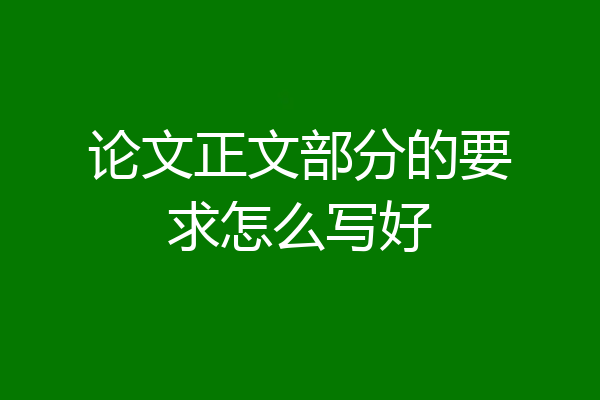 论文正文部分的要求怎么写好