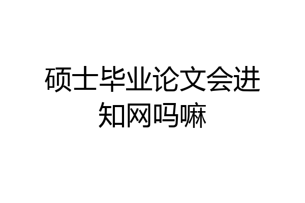硕士毕业论文会进知网吗嘛