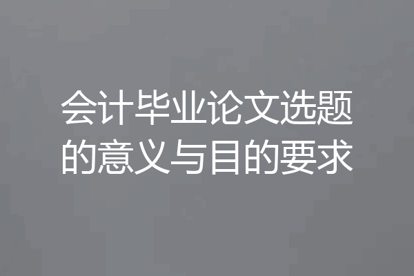 会计毕业论文选题的意义与目的要求