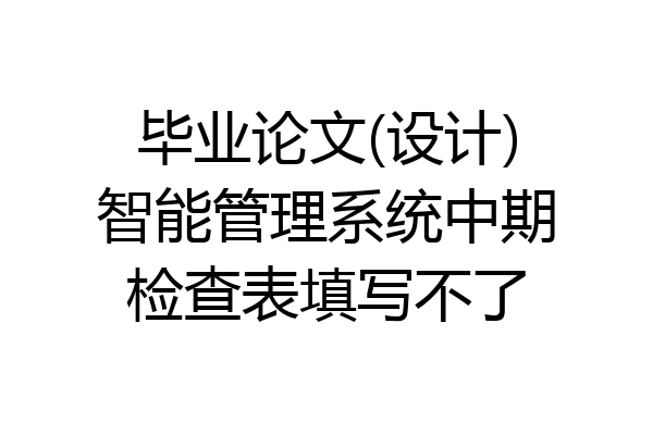 毕业论文(设计)智能管理系统中期检查表填写不了