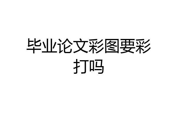 毕业论文彩图要彩打吗