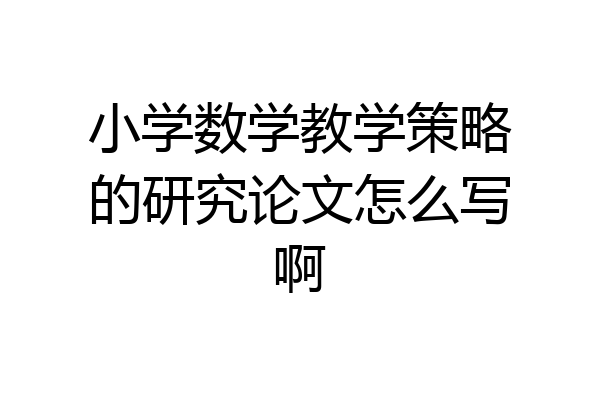 小学数学教学策略的研究论文怎么写啊