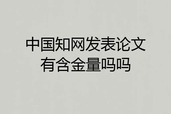 中国知网发表论文有含金量吗吗