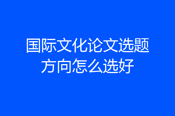 国际文化论文选题方向怎么选好