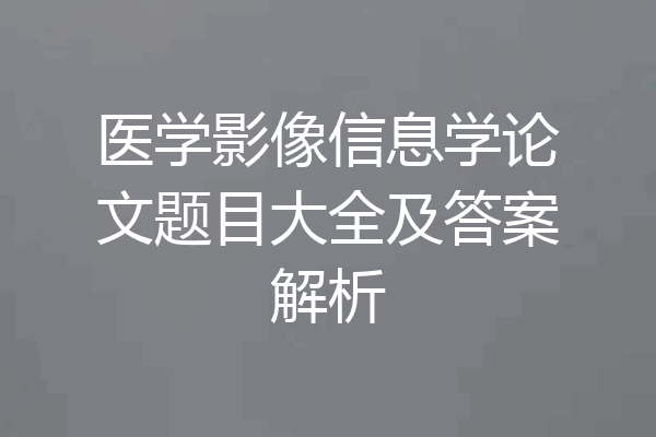 医学影像信息学论文题目大全及答案解析
