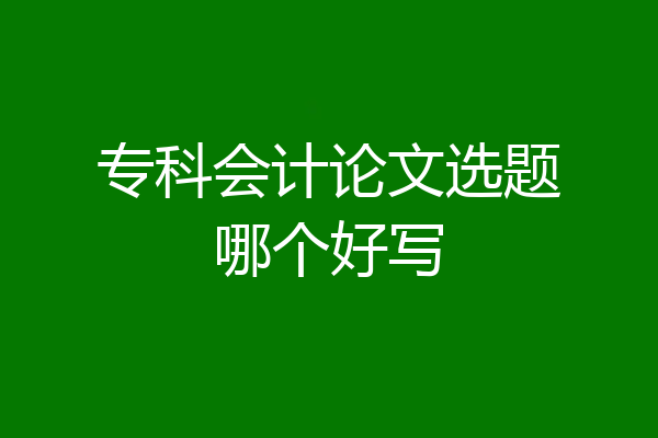 专科会计论文选题哪个好写