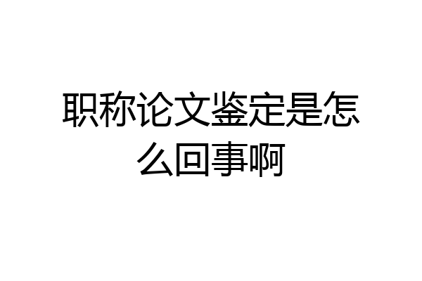 职称论文鉴定是怎么回事啊