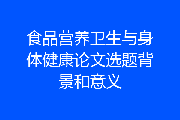 食品营养卫生与身体健康论文选题背景和意义