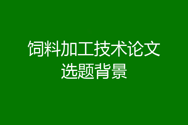 饲料加工技术论文选题背景