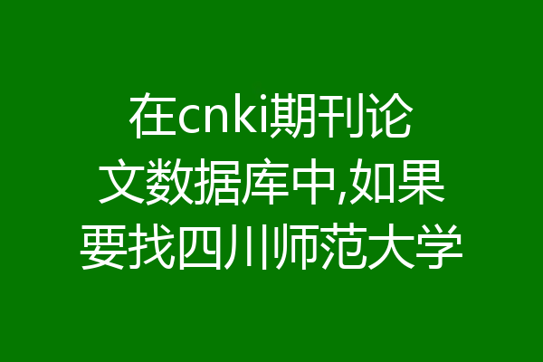 在cnki期刊论文数据库中,如果要找四川师范大学