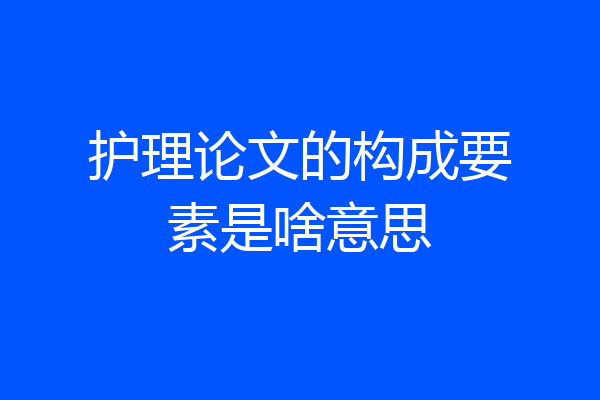 护理论文的构成要素是啥意思