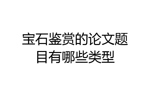 宝石鉴赏的论文题目有哪些类型