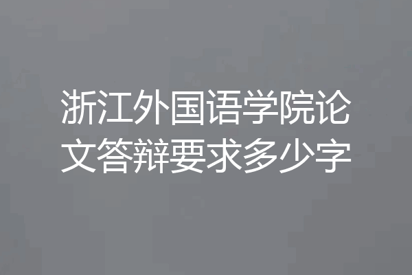 浙江外国语学院论文答辩要求多少字
