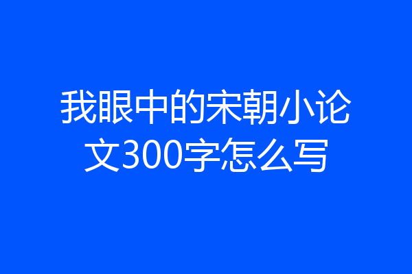 我眼中的宋朝小论文300字怎么写