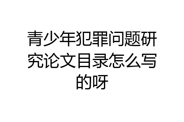 青少年犯罪问题研究论文目录怎么写的呀