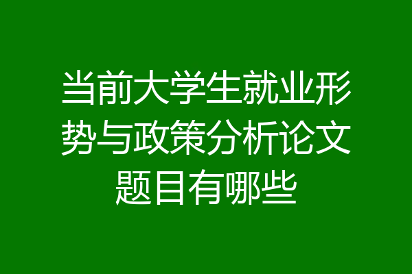 当前大学生就业形势与政策分析论文题目有哪些