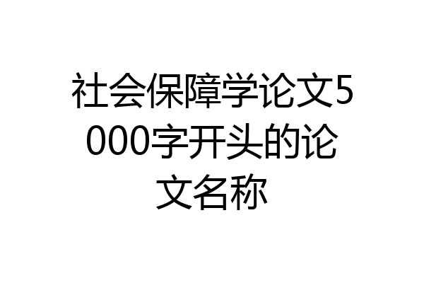 社会保障学论文5000字开头的论文名称
