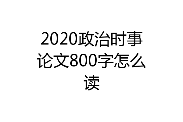 2020政治时事论文800字怎么读