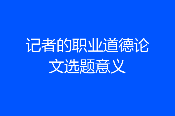 记者的职业道德论文选题意义