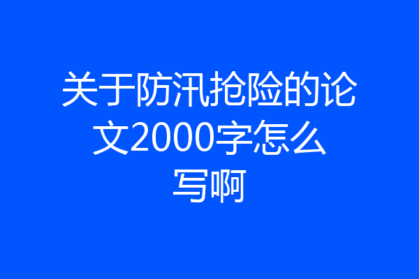 关于防汛抢险的论文2000字怎么写啊