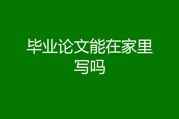 毕业论文能在家里写吗
