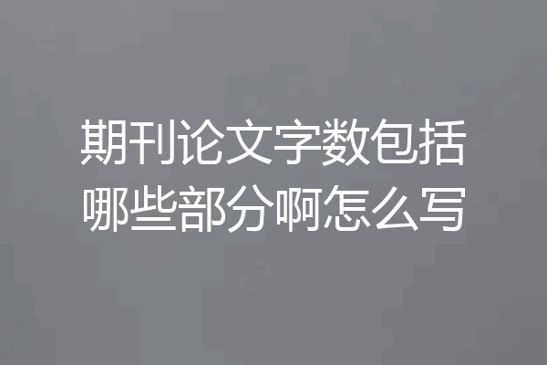 期刊论文字数包括哪些部分啊怎么写