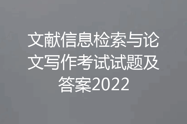 文献信息检索与论文写作考试试题及答案2022