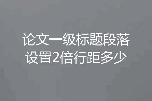 论文一级标题段落设置2倍行距多少