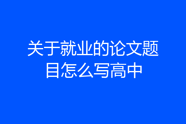 关于就业的论文题目怎么写高中