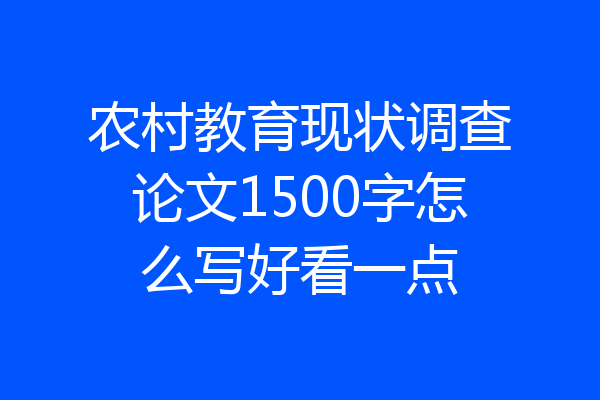 农村教育现状调查论文1500字怎么写好看一点