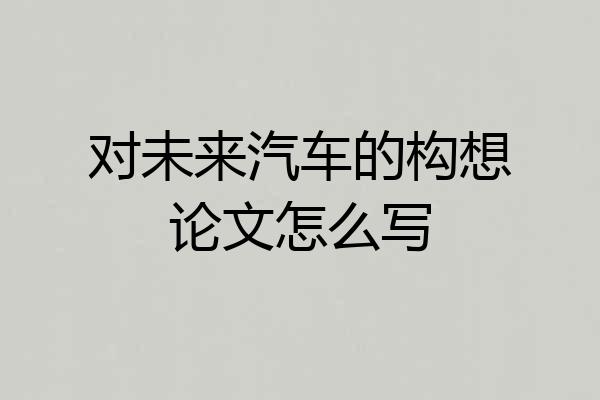 对未来汽车的构想论文怎么写