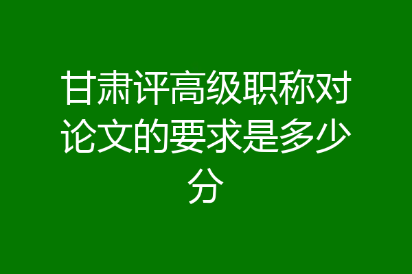 甘肃评高级职称对论文的要求是多少分