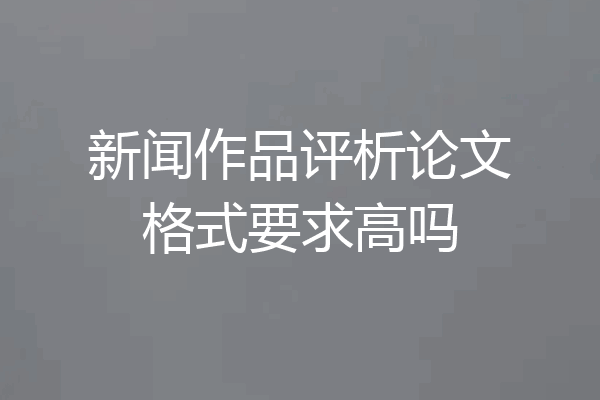 新闻作品评析论文格式要求高吗