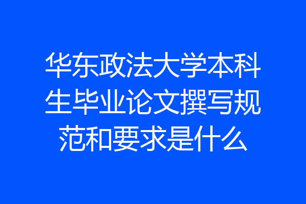 华东政法大学本科生毕业论文撰写规范和要求是什么