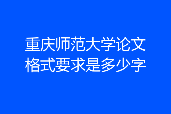重庆师范大学论文格式要求是多少字