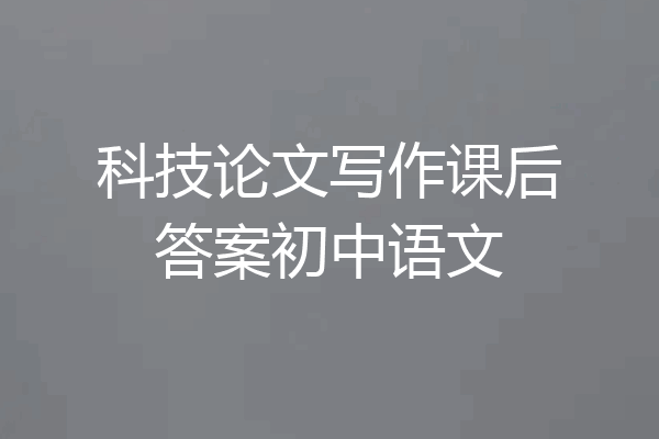 科技论文写作课后答案初中语文