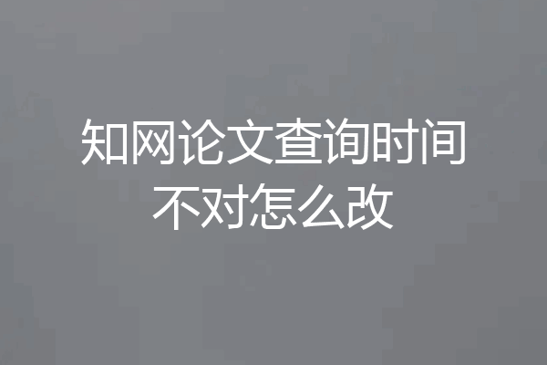 知网论文查询时间不对怎么改