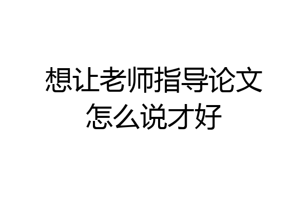 想让老师指导论文怎么说才好