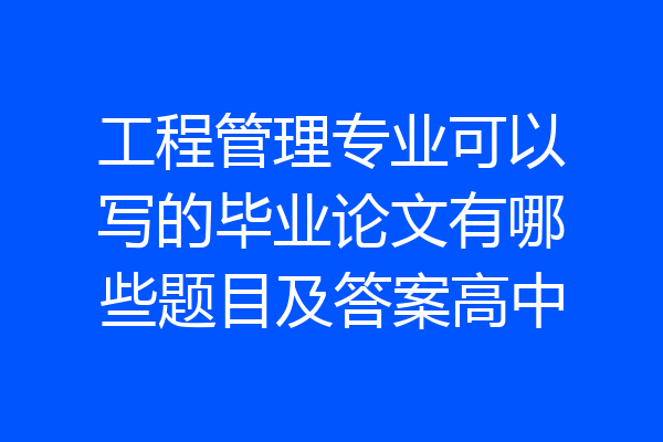 工程管理专业可以写的毕业论文有哪些题目及答案高中