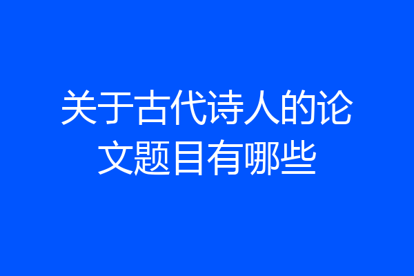 关于古代诗人的论文题目有哪些