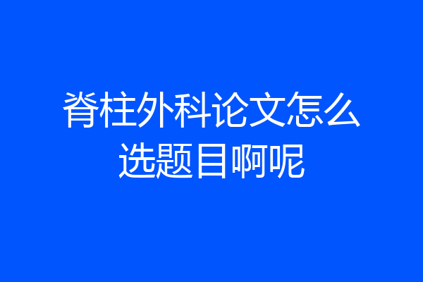 脊柱外科论文怎么选题目啊呢