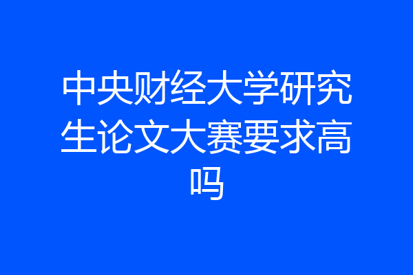 中央财经大学研究生论文大赛要求高吗