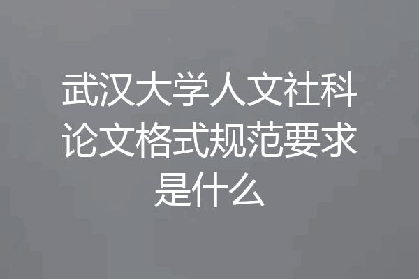 武汉大学人文社科论文格式规范要求是什么