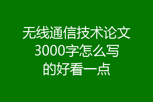 无线通信技术论文3000字怎么写的好看一点