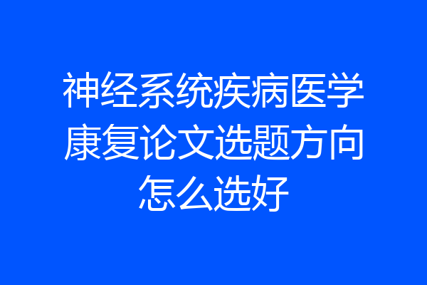 神经系统疾病医学康复论文选题方向怎么选好