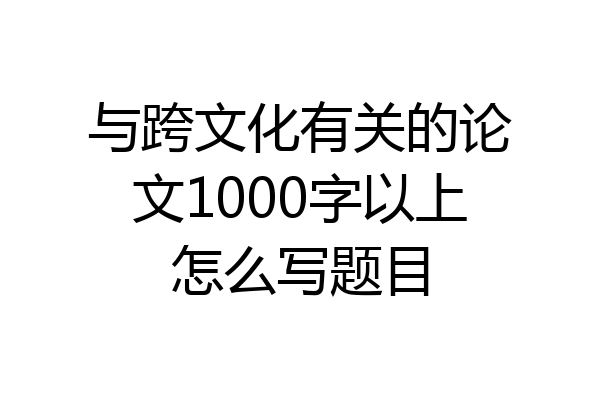 与跨文化有关的论文1000字以上怎么写题目