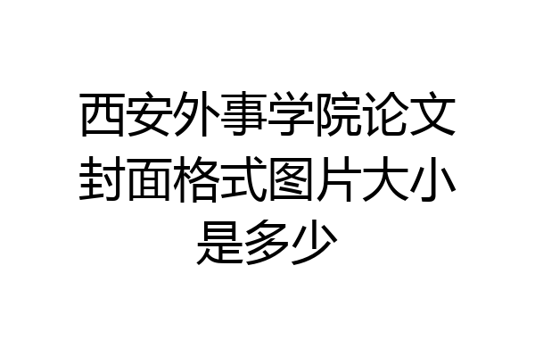 西安外事学院论文封面格式图片大小是多少